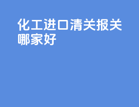 化工进口清关报关哪家好