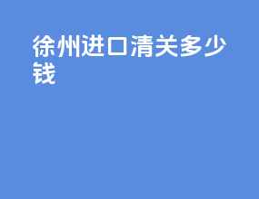 徐州进口清关多少钱