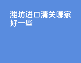 潍坊进口清关哪家好一些