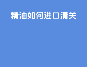 精油如何进口清关
