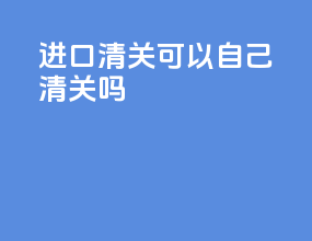 进口清关可以自己清关吗