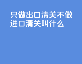 只做出口清关不做进口清关叫什么