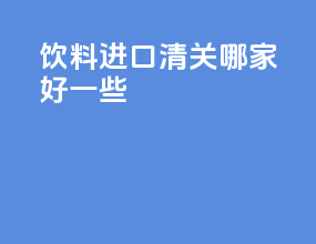 饮料进口清关哪家好一些