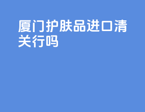 厦门护肤品进口清关行吗
