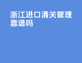 浙江进口清关管理靠谱吗
