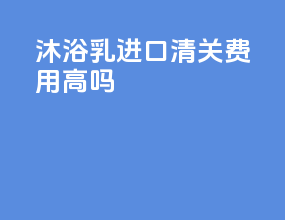 沐浴乳进口清关费用高吗
