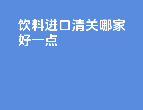 饮料进口清关哪家好一点