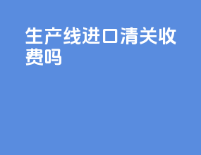 生产线进口清关收费吗