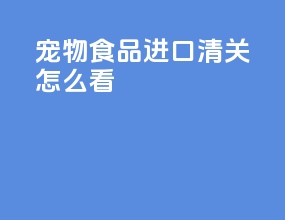 宠物食品进口清关怎么看