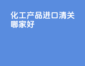 化工产品进口清关哪家好