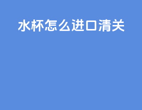 水杯怎么进口清关