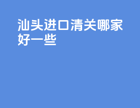 汕头进口清关哪家好一些