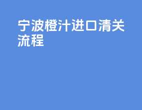 宁波橙汁进口清关流程
