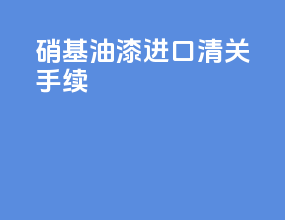 硝基油漆进口清关手续