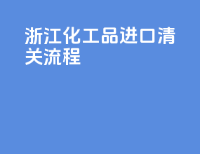 浙江化工品进口清关流程