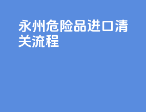 永州危险品进口清关流程