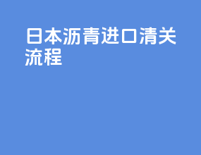 日本沥青进口清关流程