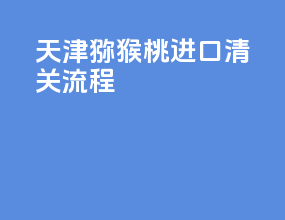 天津猕猴桃进口清关流程