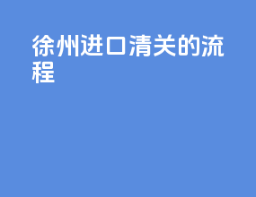 徐州进口清关的流程