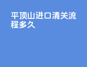平顶山进口清关流程多久