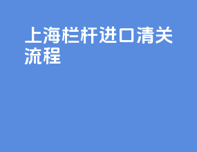 上海栏杆进口清关流程