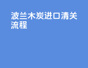 波兰木炭进口清关流程