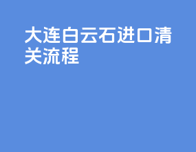大连白云石进口清关流程