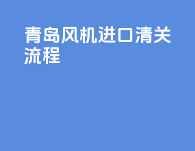 青岛风机进口清关流程