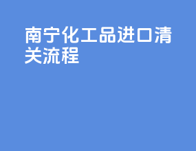 南宁化工品进口清关流程