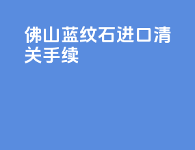 佛山蓝纹石进口清关手续