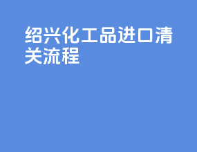 绍兴化工品进口清关流程