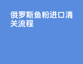 俄罗斯鱼粉进口清关流程