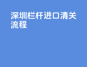 深圳栏杆进口清关流程