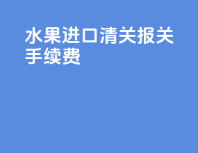 水果进口清关报关手续费
