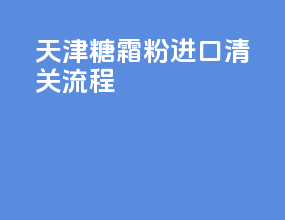 天津糖霜粉进口清关流程