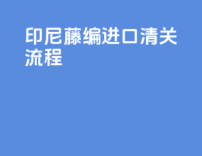 印尼藤编进口清关流程