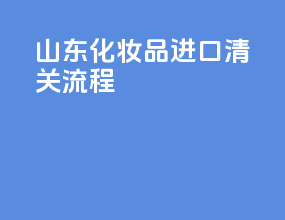 山东化妆品进口清关流程