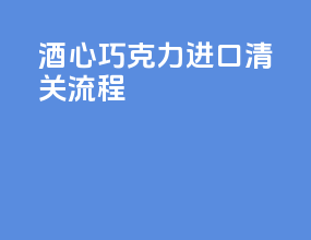 酒心巧克力进口清关流程