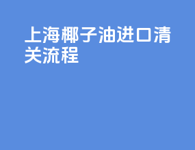 上海椰子油进口清关流程