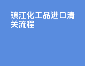 镇江化工品进口清关流程