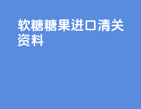 软糖糖果进口清关资料