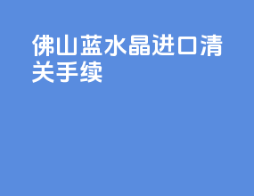 佛山蓝水晶进口清关手续