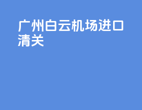 广州白云机场进口清关