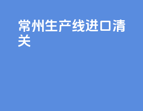 常州生产线进口清关
