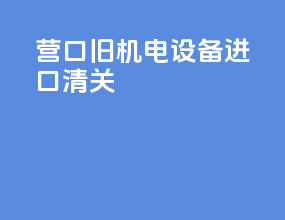 营口旧机电设备进口清关