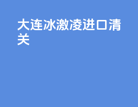 大连冰激凌进口清关