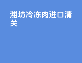 潍坊冷冻肉进口清关