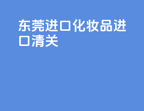 东莞进口化妆品进口清关