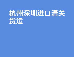 杭州深圳进口清关货运