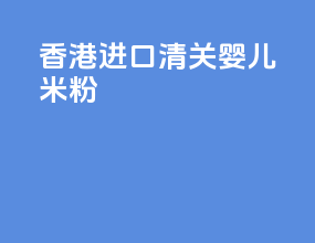 香港进口清关婴儿米粉